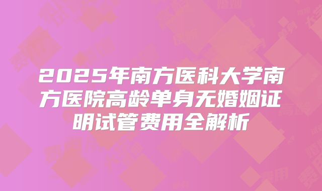 2025年南方医科大学南方医院高龄单身无婚姻证明试管费用全解析