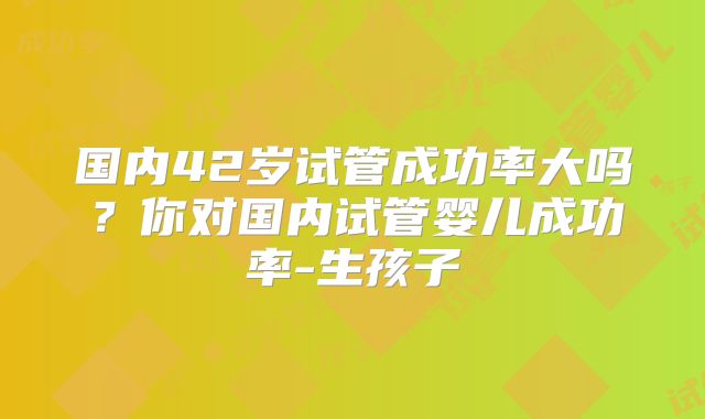国内42岁试管成功率大吗？你对国内试管婴儿成功率-生孩子
