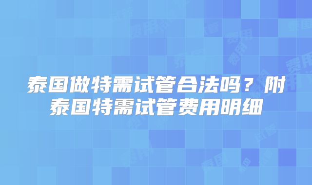 泰国做特需试管合法吗？附泰国特需试管费用明细