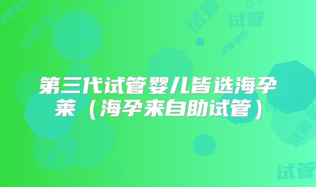 第三代试管婴儿皆选海孕莱（海孕来自助试管）