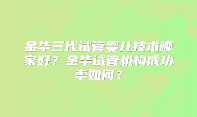 金华三代试管婴儿技术哪家好?金华试管机构成功率如何?