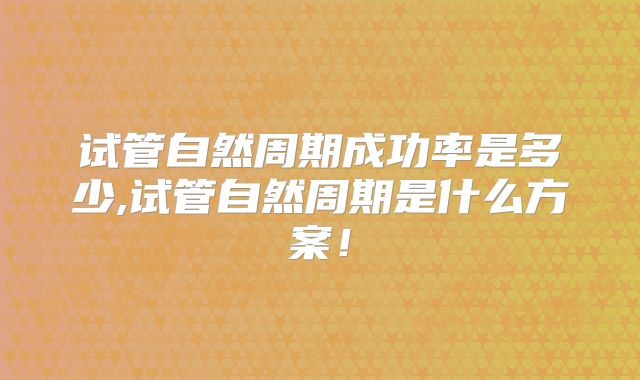 试管自然周期成功率是多少,试管自然周期是什么方案！
