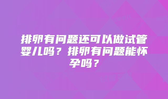 排卵有问题还可以做试管婴儿吗?排卵有问题能怀孕吗?
