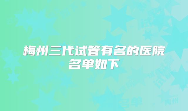 梅州三代试管有名的医院名单如下