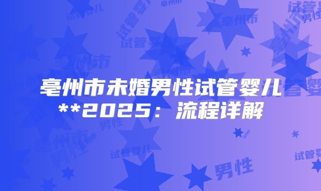 亳州市未婚男性试管婴儿**2025：流程详解