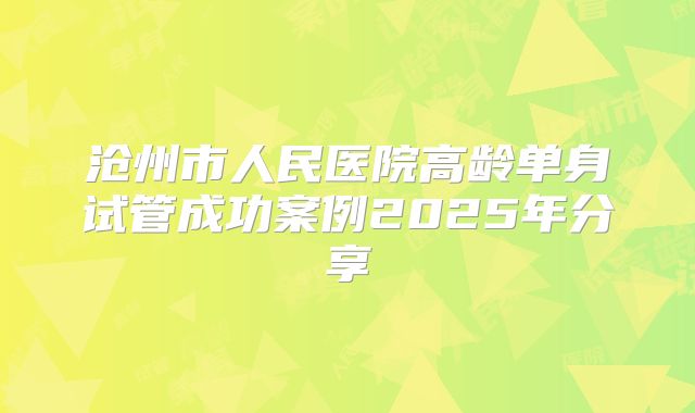 沧州市人民医院高龄单身试管成功案例2025年分享