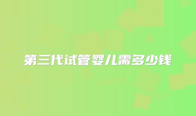 第三代试管婴儿需多少钱