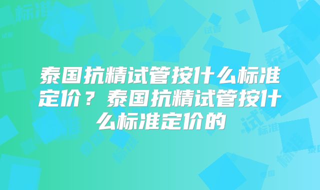 泰国抗精试管按什么标准定价？泰国抗精试管按什么标准定价的