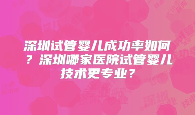 深圳试管婴儿成功率如何？深圳哪家医院试管婴儿技术更专业？
