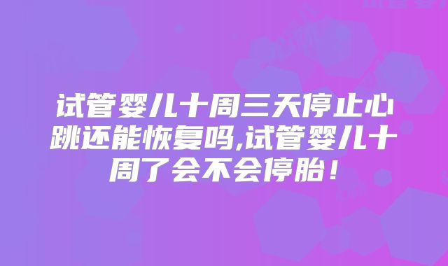 试管婴儿十周三天停止心跳还能恢复吗,试管婴儿十周了会不会停胎！