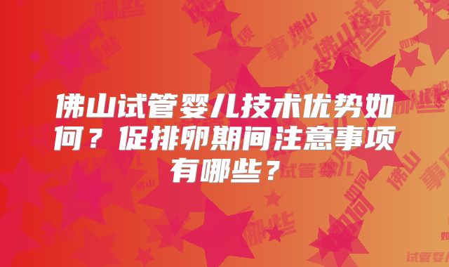 佛山试管婴儿技术优势如何？促排卵期间注意事项有哪些？