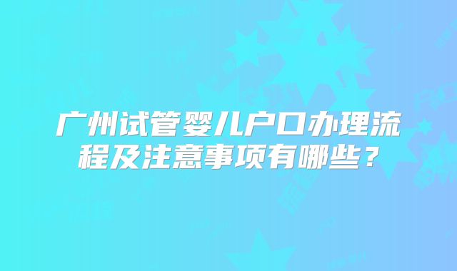 广州试管婴儿户口办理流程及注意事项有哪些?