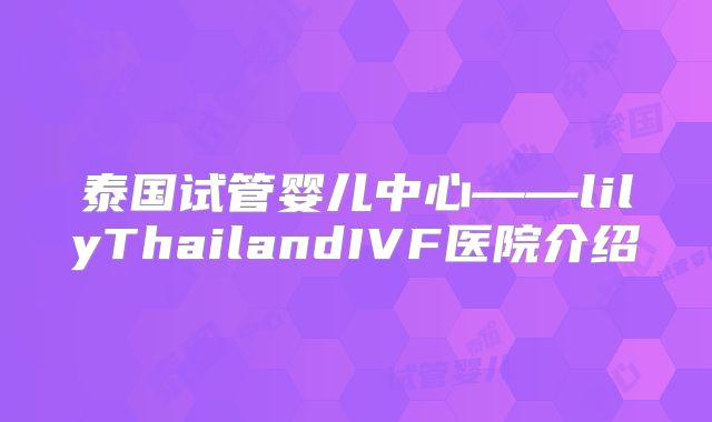 泰国试管婴儿中心——lilyThailandIVF医院介绍