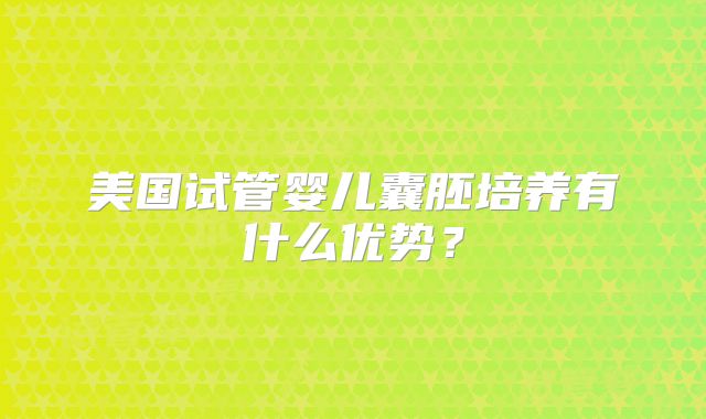 美国试管婴儿囊胚培养有什么优势？