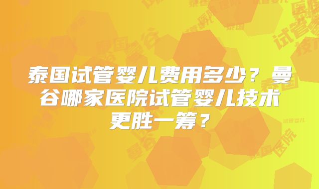 泰国试管婴儿费用多少？曼谷哪家医院试管婴儿技术更胜一筹？