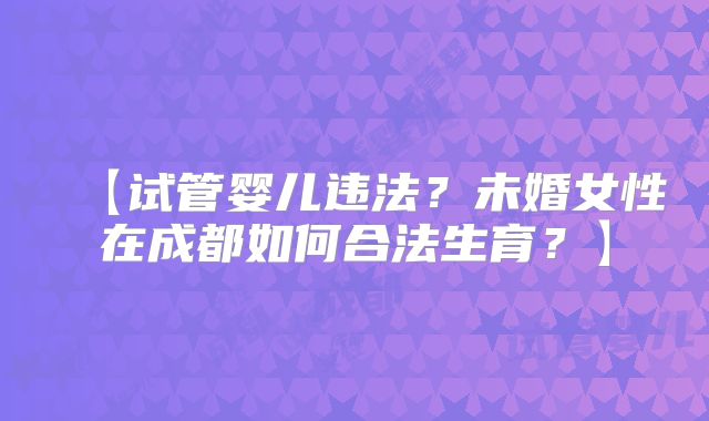 【试管婴儿违法?未婚女性在成都如何合法生育?】