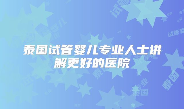 泰国试管婴儿专业人士讲解更好的医院