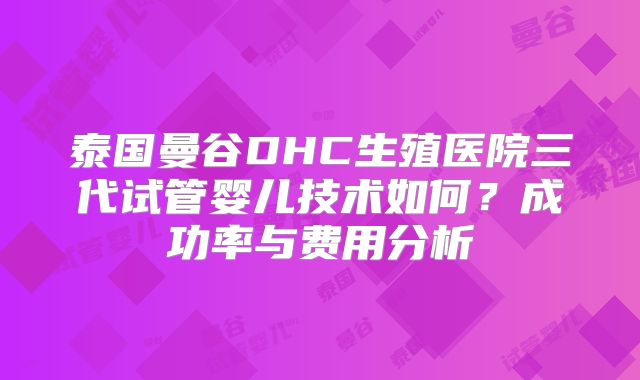 泰国曼谷DHC生殖医院三代试管婴儿技术如何?成功率与费用分析