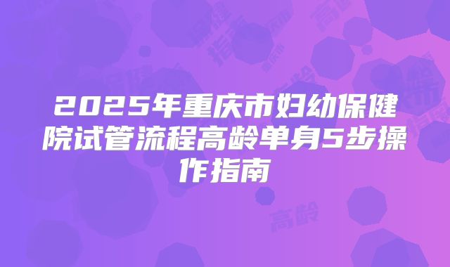 2025年重庆市妇幼保健院试管流程高龄单身5步操作指南