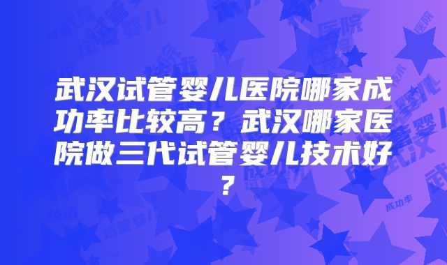 武汉试管婴儿医院哪家成功率比较高?武汉哪家医院做三代试管婴儿技术好?