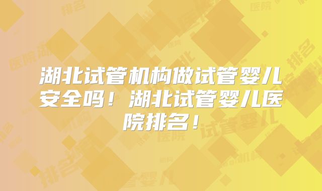 湖北试管机构做试管婴儿安全吗！湖北试管婴儿医院排名！