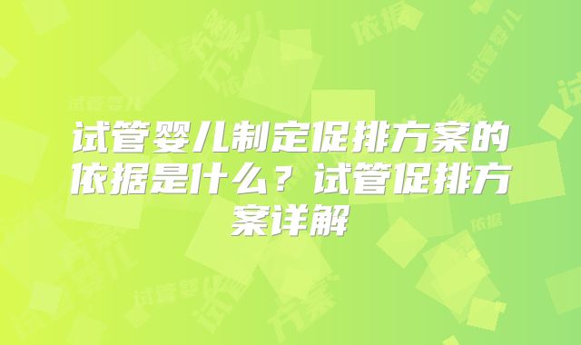 试管婴儿制定促排方案的依据是什么?试管促排方案详解