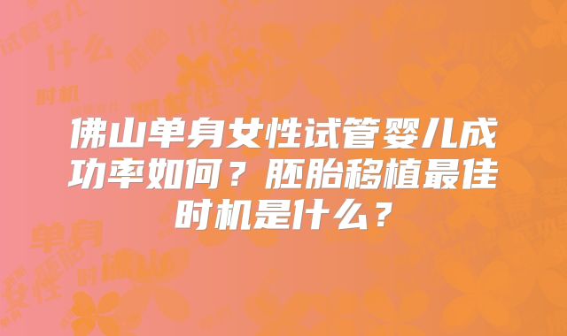 佛山单身女性试管婴儿成功率如何？胚胎移植最佳时机是什么？