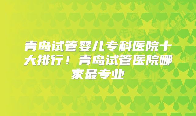 青岛试管婴儿专科医院十大排行！青岛试管医院哪家最专业
