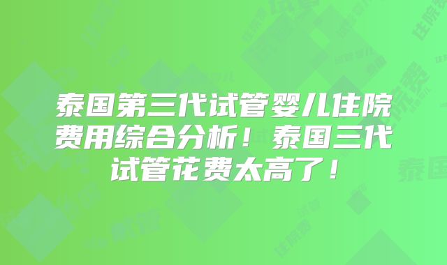 泰国第三代试管婴儿住院费用综合分析!泰国三代试管花费太高了!