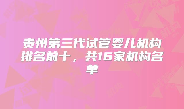 贵州第三代试管婴儿机构排名前十,共16家机构名单