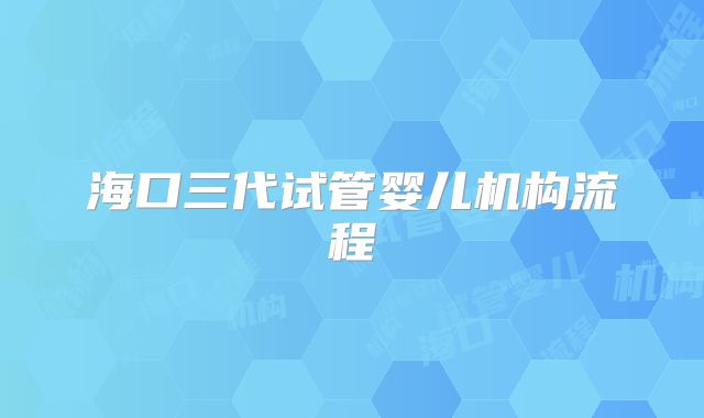 海口三代试管婴儿机构流程