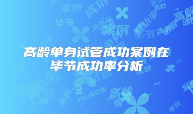 高龄单身试管成功案例在毕节成功率分析
