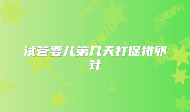 试管婴儿第几天打促排卵针
