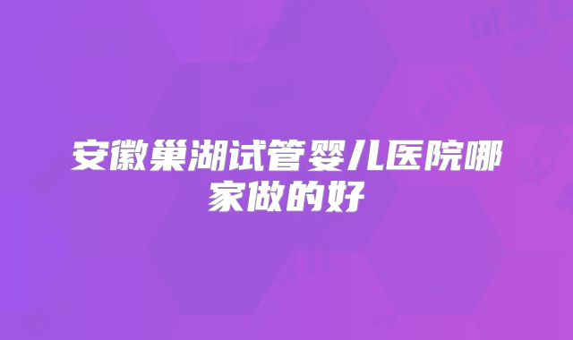 安徽巢湖试管婴儿医院哪家做的好