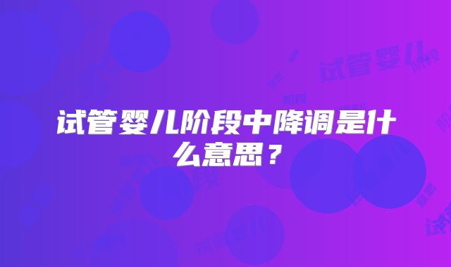 试管婴儿阶段中降调是什么意思?