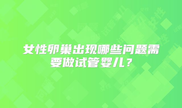 女性卵巢出现哪些问题需要做试管婴儿?