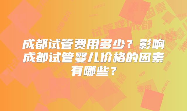 成都试管费用多少？影响成都试管婴儿价格的因素有哪些？