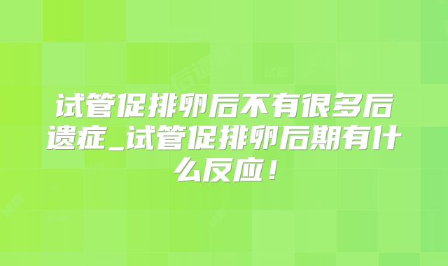 试管促排卵后不有很多后遗症_试管促排卵后期有什么反应！