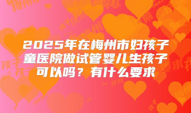 2025年在梅州市妇孩子童医院做试管婴儿生孩子可以吗？有什么要求