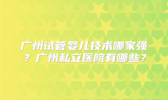 广州试管婴儿技术哪家强？广州私立医院有哪些？
