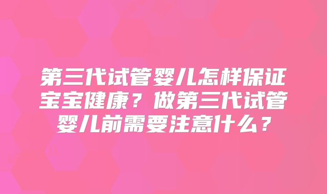 第三代试管婴儿怎样保证宝宝健康?做第三代试管婴儿前需要注意什么?
