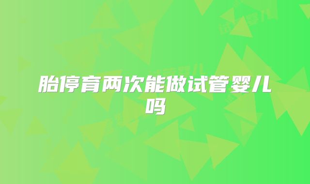 胎停育两次能做试管婴儿吗