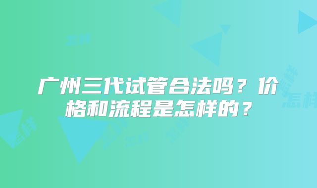 广州三代试管合法吗？价格和流程是怎样的？