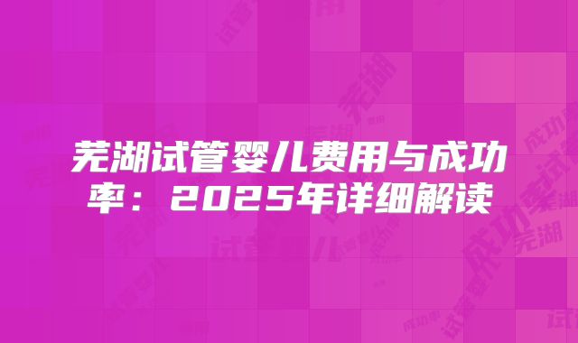 芜湖试管婴儿费用与成功率：2025年详细解读