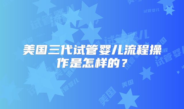 美国三代试管婴儿流程操作是怎样的?