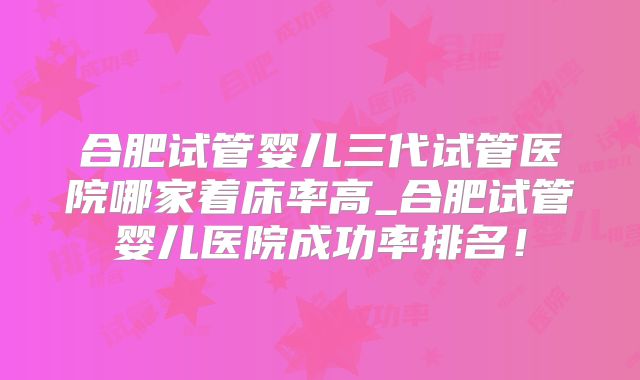 合肥试管婴儿三代试管医院哪家着床率高_合肥试管婴儿医院成功率排名！