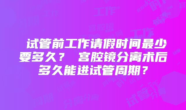 试管前工作请假时间最少要多久?宫腔镜分离术后多久能进试管周期?