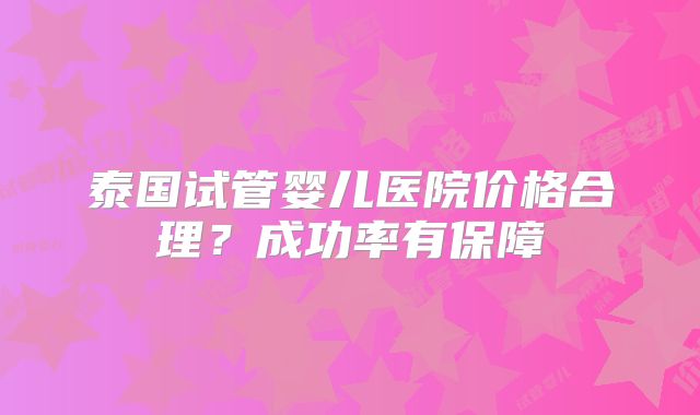 泰国试管婴儿医院价格合理?成功率有保障