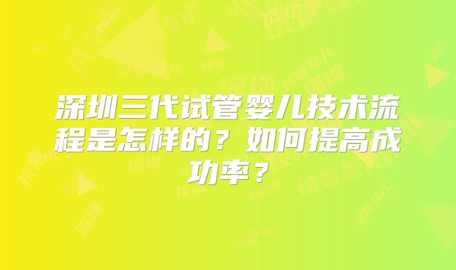 深圳三代试管婴儿技术流程是怎样的?如何提高成功率?
