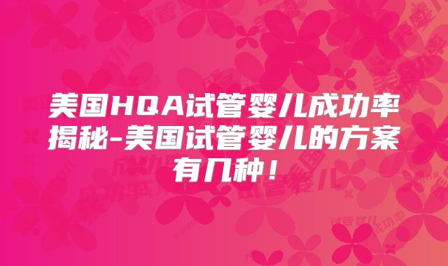 美国HQA试管婴儿成功率揭秘-美国试管婴儿的方案有几种!